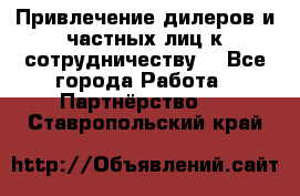 Привлечение дилеров и частных лиц к сотрудничеству. - Все города Работа » Партнёрство   . Ставропольский край